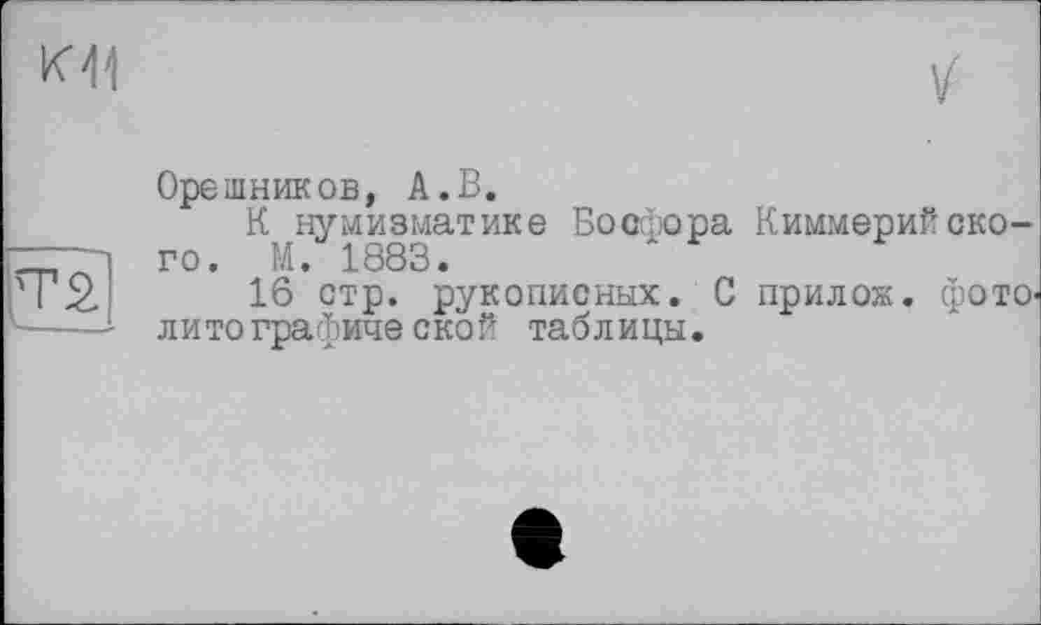 ﻿к -11

Т2
Орешников, А.В.
К нумизматике Босфора Киммерийского. И. 1883.
16 стр. рукописных. С прилож. фото-лито графической таблицы.